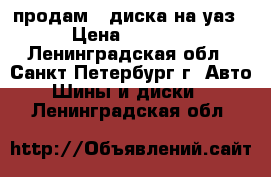 продам 4 диска на уаз › Цена ­ 2 500 - Ленинградская обл., Санкт-Петербург г. Авто » Шины и диски   . Ленинградская обл.